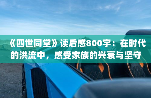 《四世同堂》读后感800字：在时代的洪流中，感受家族的兴衰与坚守