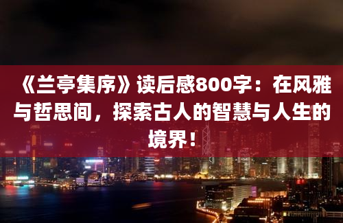 《兰亭集序》读后感800字：在风雅与哲思间，探索古人的智慧与人生的境界！