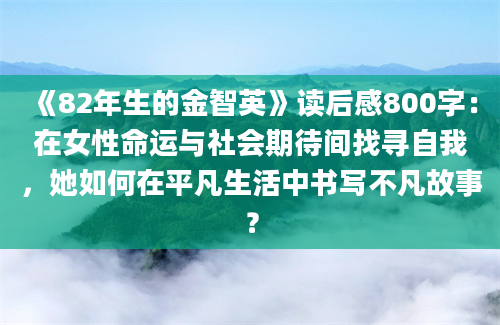 《82年生的金智英》读后感800字：在女性命运与社会期待间找寻自我，她如何在平凡生活中书写不凡故事？