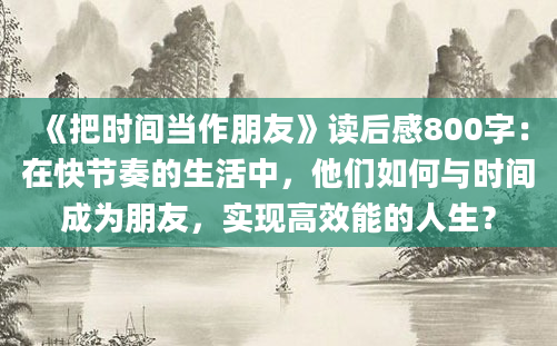 《把时间当作朋友》<a href=https://www.baixuetang.com target=_blank class=infotextkey>读后感</a>800字：在快节奏的生活中，他们如何与时间成为朋友，实现高效能的人生？