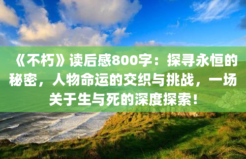 《不朽》读后感800字：探寻永恒的秘密，人物命运的交织与挑战，一场关于生与死的深度探索！