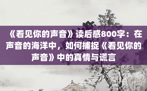 《看见你的声音》读后感800字：在声音的海洋中，如何捕捉《看见你的声音》中的真情与谎言