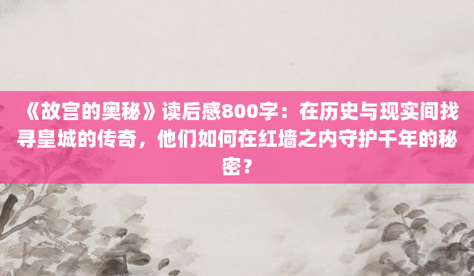 《故宫的奥秘》读后感800字：在历史与现实间找寻皇城的传奇，他们如何在红墙之内守护千年的秘密？