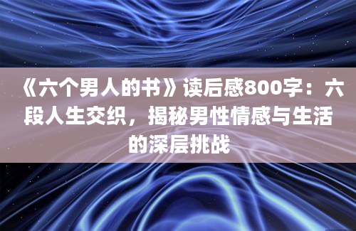 《六个男人的书》读后感800字：六段人生交织，揭秘男性情感与生活的深层挑战