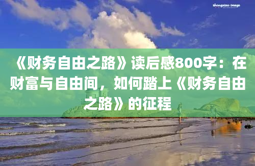 《财务自由之路》<a href=https://www.baixuetang.com target=_blank class=infotextkey>读后感</a>800字：在财富与自由间，如何踏上《财务自由之路》的征程