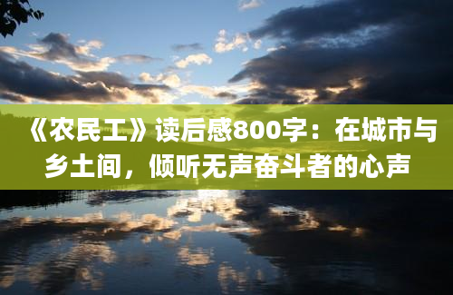 《农民工》<a href=https://www.baixuetang.com target=_blank class=infotextkey>读后感</a>800字：在城市与乡土间，倾听无声奋斗者的心声