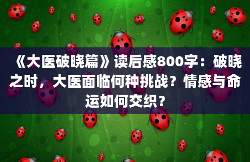 《大医破晓篇》读后感800字：破晓之时，大医面临何种挑战？情感与命运如何交织？