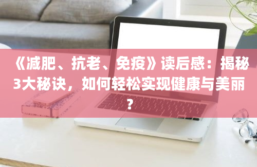 《减肥、抗老、免疫》读后感：揭秘3大秘诀，如何轻松实现健康与美丽？