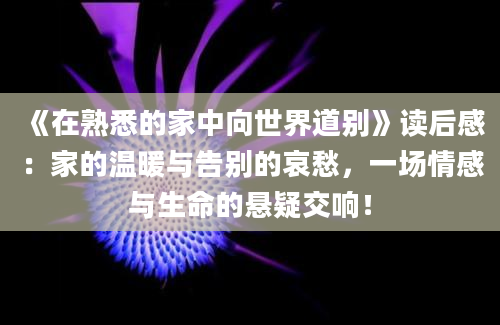 《在熟悉的家中向世界道别》读后感：家的温暖与告别的哀愁，一场情感与生命的悬疑交响！