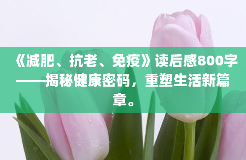 《减肥、抗老、免疫》读后感800字——揭秘健康密码，重塑生活新篇章。