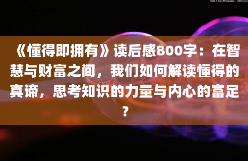 《懂得即拥有》读后感800字：在智慧与财富之间，我们如何解读懂得的真谛，思考知识的力量与内心的富足？