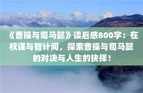 《曹操与司马懿》读后感800字：在权谋与智计间，探索曹操与司马懿的对决与人生的抉择！