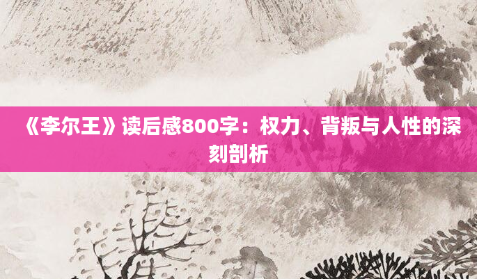 《李尔王》读后感800字：权力、背叛与人性的深刻剖析