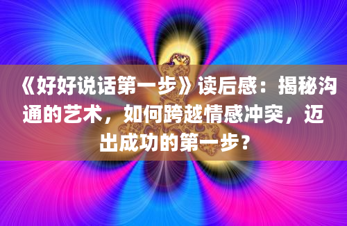 《好好说话第一步》<a href=https://www.baixuetang.com target=_blank class=infotextkey>读后感</a>：揭秘沟通的艺术，如何跨越情感冲突，迈出成功的第一步？