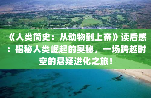 《人类简史：从动物到上帝》读后感：揭秘人类崛起的奥秘，一场跨越时空的悬疑进化之旅！