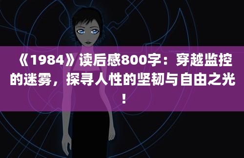 《1984》读后感800字：穿越监控的迷雾，探寻人性的坚韧与自由之光！