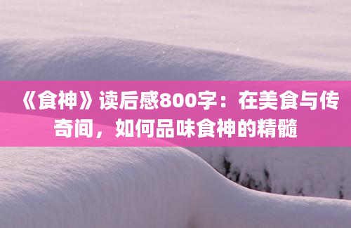 《食神》读后感800字：在美食与传奇间，如何品味食神的精髓