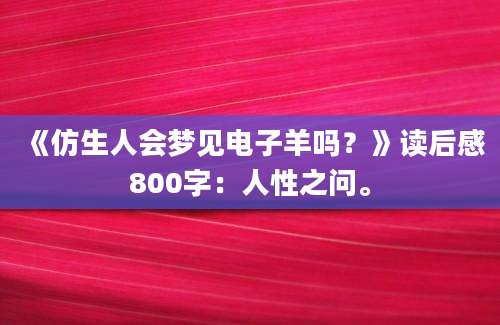 《仿生人会梦见电子羊吗？》<a href=https://www.baixuetang.com target=_blank class=infotextkey>读后感</a>800字：人性之问。