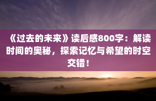 《过去的未来》读后感800字：解读时间的奥秘，探索记忆与希望的时空交错！