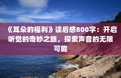 《耳朵的福利》读后感800字：开启听觉的奇妙之旅，探索声音的无限可能