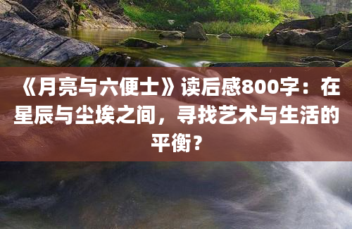 《月亮与六便士》读后感800字：在星辰与尘埃之间，寻找艺术与生活的平衡？