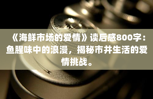 《海鲜市场的爱情》读后感800字：鱼腥味中的浪漫，揭秘市井生活的爱情挑战。