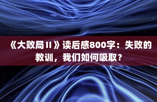 《大败局Ⅱ》读后感800字：失败的教训，我们如何吸取？