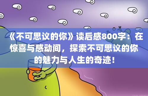 《不可思议的你》读后感800字：在惊喜与感动间，探索不可思议的你的魅力与人生的奇迹！