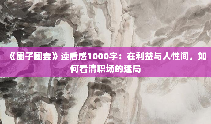 《圈子圈套》读后感1000字：在利益与人性间，如何看清职场的迷局