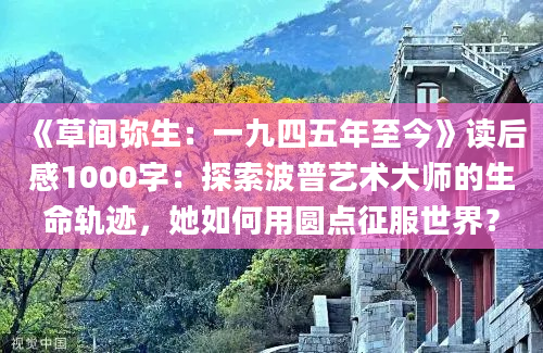 《草间弥生：一九四五年至今》读后感1000字：探索波普艺术大师的生命轨迹，她如何用圆点征服世界？