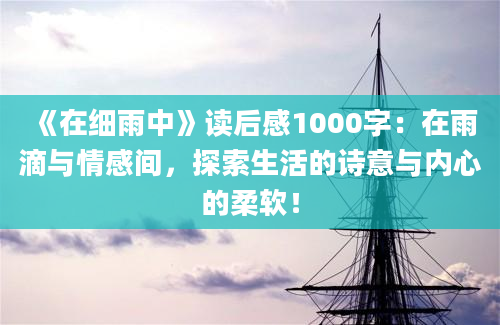 《在细雨中》读后感1000字：在雨滴与情感间，探索生活的诗意与内心的柔软！