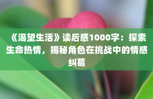 《渴望生活》读后感1000字：探索生命热情，揭秘角色在挑战中的情感纠葛