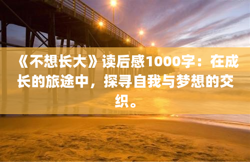 《不想长大》读后感1000字：在成长的旅途中，探寻自我与梦想的交织。