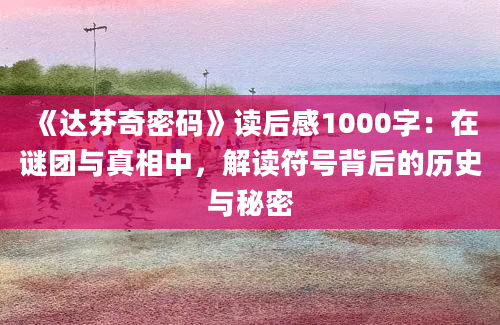 《达芬奇密码》读后感1000字：在谜团与真相中，解读符号背后的历史与秘密