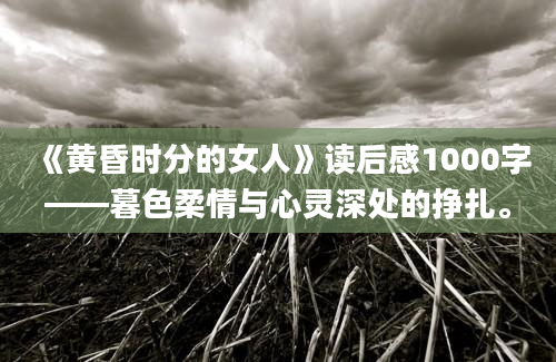 《黄昏时分的女人》读后感1000字——暮色柔情与心灵深处的挣扎。