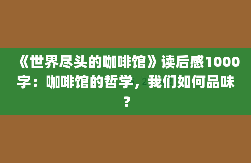 《世界尽头的咖啡馆》读后感1000字：咖啡馆的哲学，我们如何品味？