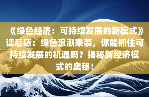 《绿色经济：可持续发展的新模式》读后感：绿色浪潮来袭，你能抓住可持续发展的机遇吗？揭秘新经济模式的奥秘！