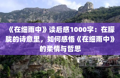 《在细雨中》读后感1000字：在朦胧的诗意里，如何感悟《在细雨中》的柔情与哲思