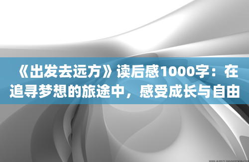 《出发去远方》读后感1000字：在追寻梦想的旅途中，感受成长与自由