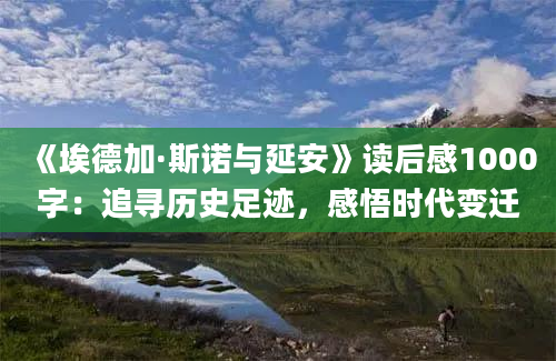 《埃德加·斯诺与延安》读后感1000字：追寻历史足迹，感悟时代变迁