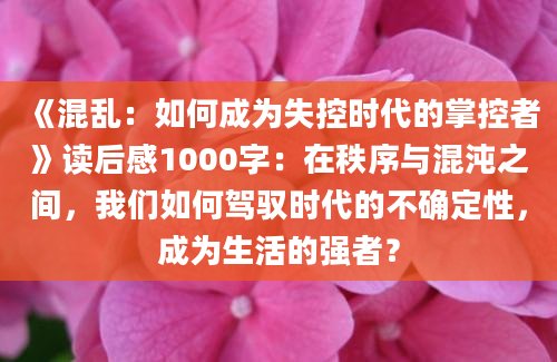 《混乱：如何成为失控时代的掌控者》读后感1000字：在秩序与混沌之间，我们如何驾驭时代的不确定性，成为生活的强者？