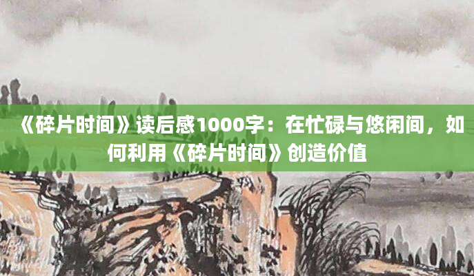 《碎片时间》读后感1000字：在忙碌与悠闲间，如何利用《碎片时间》创造价值