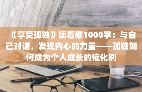 《享受孤独》读后感1000字：与自己对话，发现内心的力量——孤独如何成为个人成长的催化剂