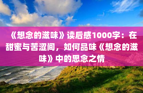 《想念的滋味》读后感1000字：在甜蜜与苦涩间，如何品味《想念的滋味》中的思念之情