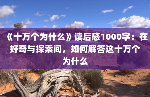 《十万个为什么》读后感1000字：在好奇与探索间，如何解答这十万个为什么