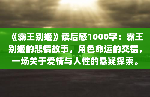 《霸王别姬》读后感1000字：霸王别姬的悲情故事，角色命运的交错，一场关于爱情与人性的悬疑探索。