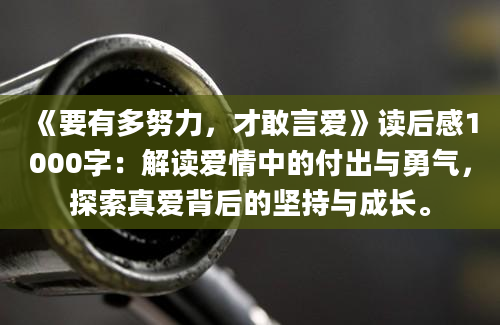 《要有多努力，才敢言爱》读后感1000字：解读爱情中的付出与勇气，探索真爱背后的坚持与成长。