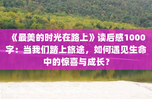 《最美的时光在路上》读后感1000字：当我们踏上旅途，如何遇见生命中的惊喜与成长？