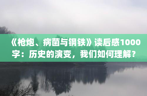 《枪炮、病菌与钢铁》读后感1000字：历史的演变，我们如何理解？