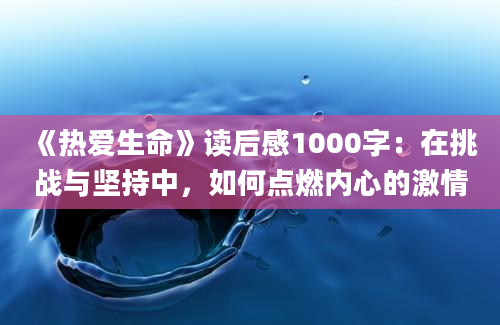 《热爱生命》读后感1000字：在挑战与坚持中，如何点燃内心的激情